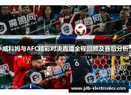 威科姆与AFC精彩对决直播全程回顾及赛后分析