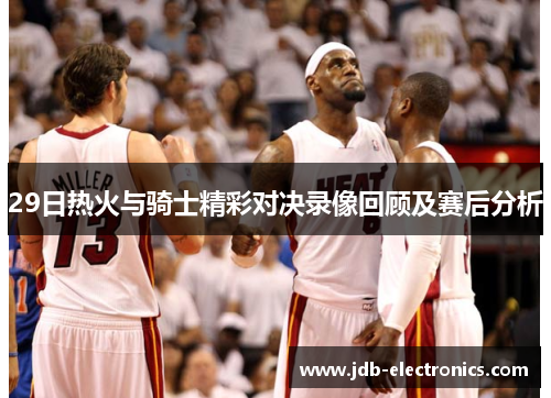 29日热火与骑士精彩对决录像回顾及赛后分析