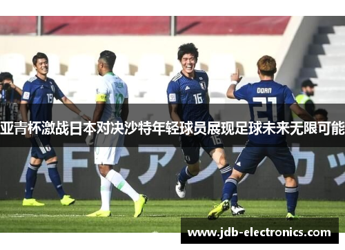 亚青杯激战日本对决沙特年轻球员展现足球未来无限可能