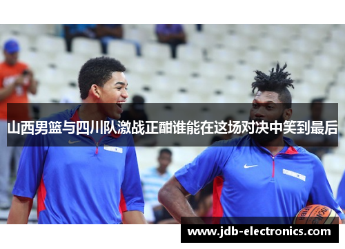 山西男篮与四川队激战正酣谁能在这场对决中笑到最后